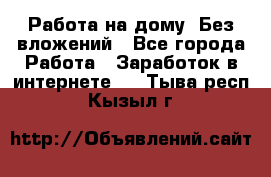 Работа на дому..Без вложений - Все города Работа » Заработок в интернете   . Тыва респ.,Кызыл г.